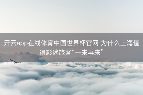 开云app在线体育中国世界杯官网 为什么上海值得影迷旅客“一来再来”