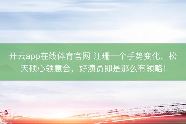 开云app在线体育官网 江珊一个手势变化，松天硕心领意会，好演员即是那么有领略！
