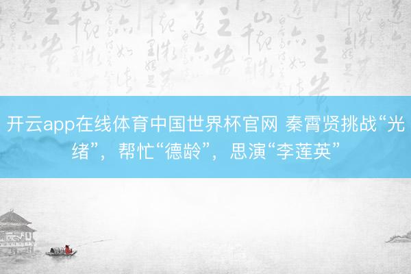 开云app在线体育中国世界杯官网 秦霄贤挑战“光绪”，帮忙“德龄”，思演“李莲英”