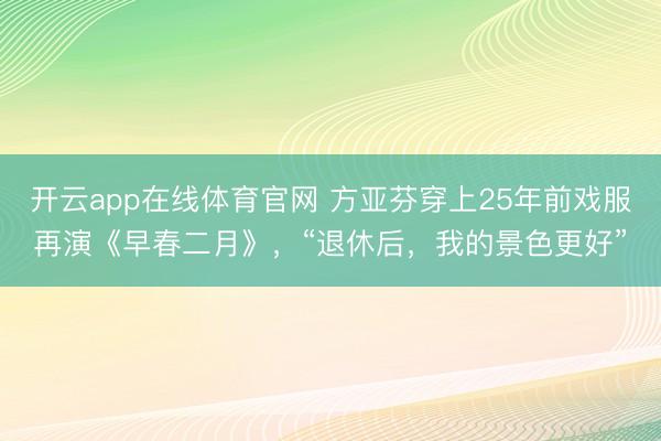开云app在线体育官网 方亚芬穿上25年前戏服再演《早春二月》，“退休后，我的景色更好”