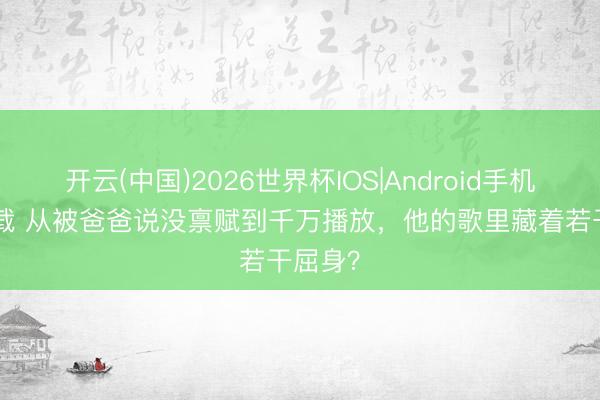 开云(中国)2026世界杯IOS|Android手机app下载 从被爸爸说没禀赋到千万播放，他的歌里藏着若干屈身？