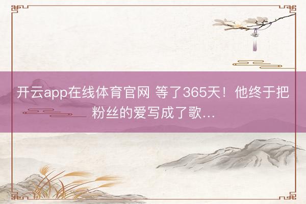 开云app在线体育官网 等了365天！他终于把粉丝的爱写成了歌…