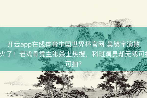 开云app在线体育中国世界杯官网 吴镇宇演散光火了！老戏骨凭主张杀上热搜，科班演员却无戏可拍？