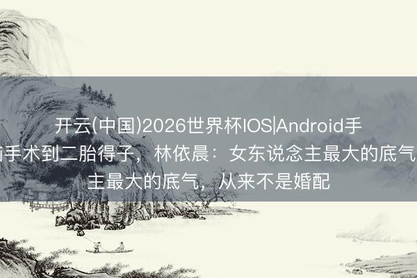 开云(中国)2026世界杯IOS|Android手机app下载 从脑手术到二胎得子，林依晨：女东说念主最大的底气，从来不是婚配