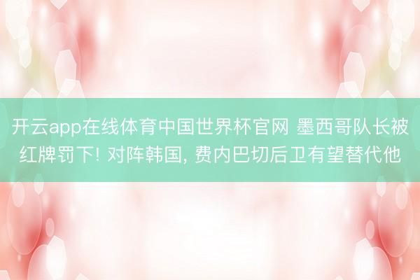 开云app在线体育中国世界杯官网 墨西哥队长被红牌罚下! 对阵韩国， 费内巴切后卫有望替代他