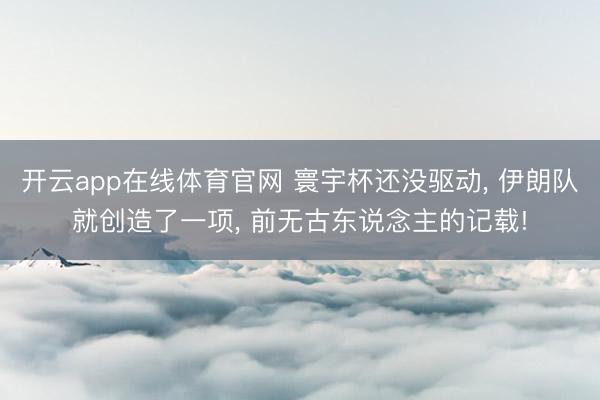 开云app在线体育官网 寰宇杯还没驱动， 伊朗队就创造了一项， 前无古东说念主的记载!
