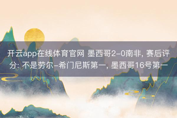 开云app在线体育官网 墨西哥2-0南非， 赛后评分: 不是劳尔-希门尼斯第一， 墨西哥16号第一