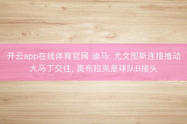 开云app在线体育官网 迪马: 尤文图斯连接推动大马丁交往， 奥布拉克是球队B接头