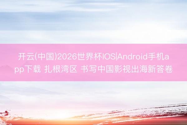 开云(中国)2026世界杯IOS|Android手机app下载 扎根湾区 书写中国影视出海新答卷