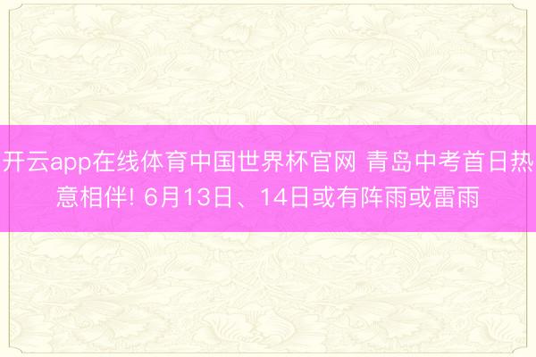 开云app在线体育中国世界杯官网 青岛中考首日热意相伴! 6月13日、14日或有阵雨或雷雨