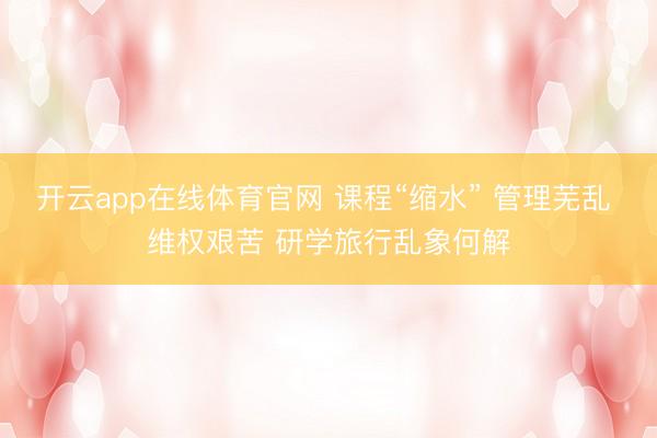 开云app在线体育官网 课程“缩水” 管理芜乱 维权艰苦 研学旅行乱象何解
