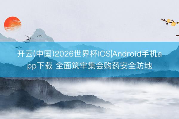 开云(中国)2026世界杯IOS|Android手机app下载 全面筑牢集会购药安全防地