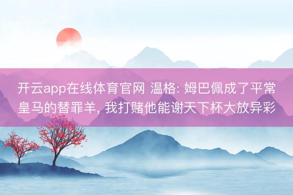 开云app在线体育官网 温格: 姆巴佩成了平常皇马的替罪羊， 我打赌他能谢天下杯大放异彩
