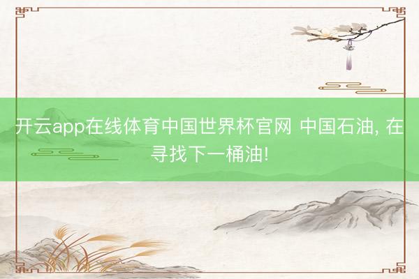 开云app在线体育中国世界杯官网 中国石油， 在寻找下一桶油!