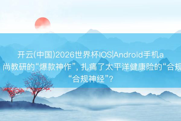开云(中国)2026世界杯IOS|Android手机app下载 尚教研的“爆款神作”， 扎痛了太平洋健康险的“合规神经”?
