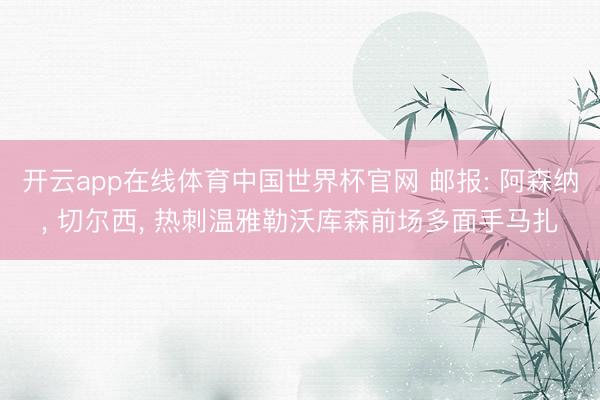 开云app在线体育中国世界杯官网 邮报: 阿森纳, 切尔西, 热刺温雅勒沃库森前场多面手马扎