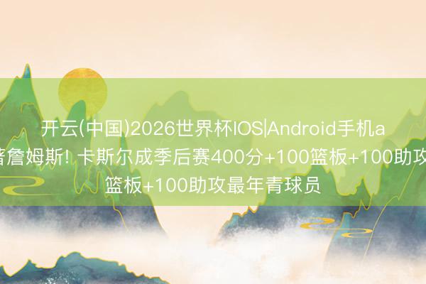 开云(中国)2026世界杯IOS|Android手机app下载 卓著詹姆斯! 卡斯尔成季后赛400分+100篮板+100助攻最年青球员
