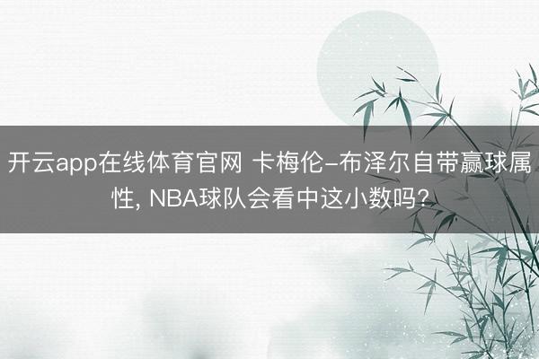 开云app在线体育官网 卡梅伦-布泽尔自带赢球属性, NBA球队会看中这小数吗?