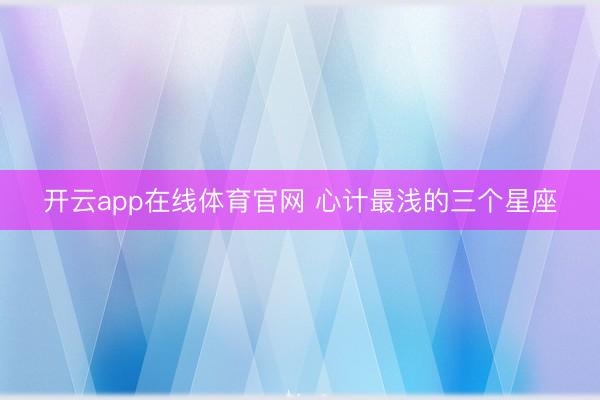 开云app在线体育官网 心计最浅的三个星座