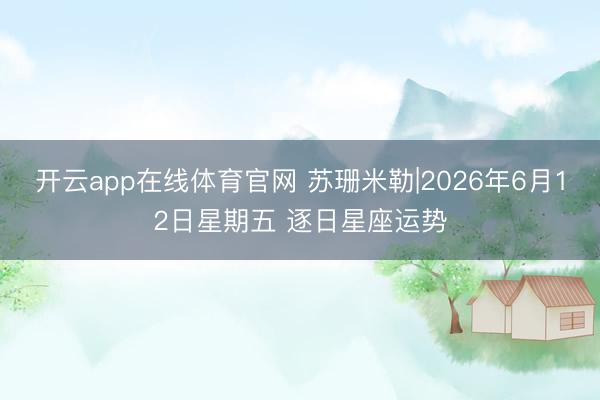 开云app在线体育官网 苏珊米勒|2026年6月12日星期五 逐日星座运势