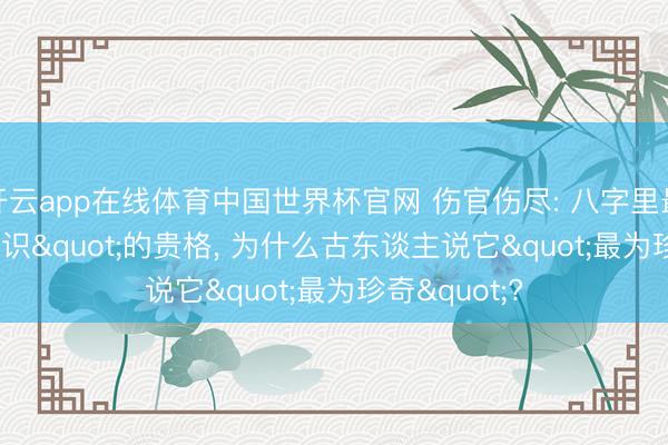 开云app在线体育中国世界杯官网 伤官伤尽: 八字里最"反知识"的贵格, 为什么古东谈主说它"最为珍奇"?