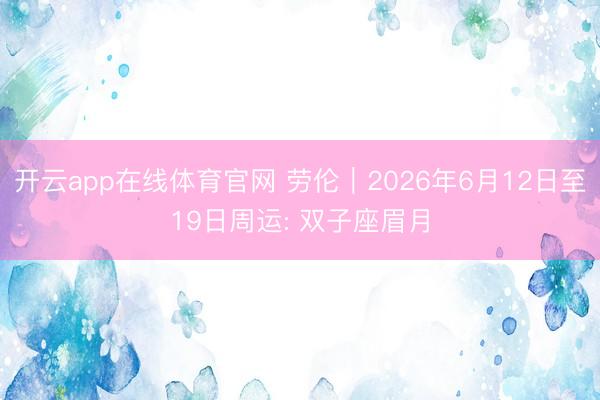 开云app在线体育官网 劳伦︱2026年6月12日至19日周运: 双子座眉月