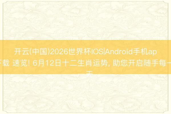 开云(中国)2026世界杯IOS|Android手机app下载 速览! 6月12日十二生肖运势， 助您开启随手每一天