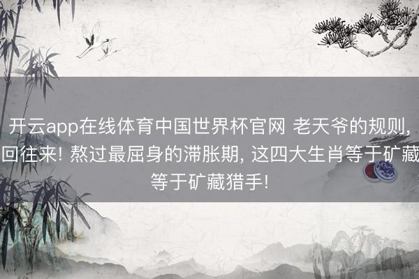 开云app在线体育中国世界杯官网 老天爷的规则， 是轮回往来! 熬过最屈身的滞胀期， 这四大生肖等于矿藏猎手!