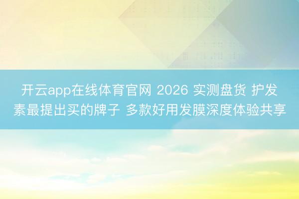 开云app在线体育官网 2026 实测盘货 护发素最提出买的牌子 多款好用发膜深度体验共享