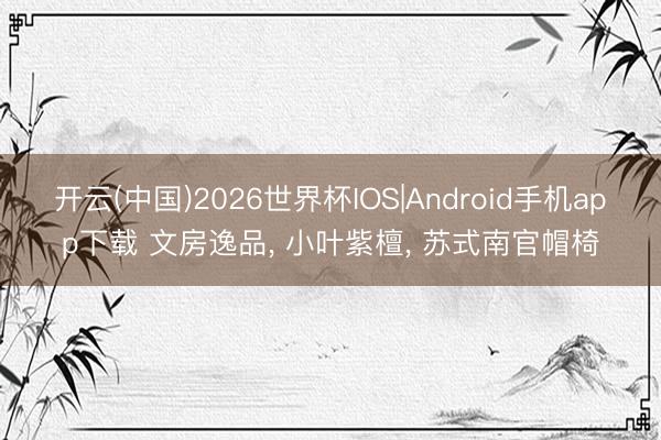 开云(中国)2026世界杯IOS|Android手机app下载 文房逸品, 小叶紫檀, 苏式南官帽椅