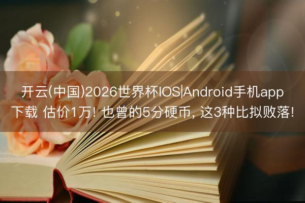 开云(中国)2026世界杯IOS|Android手机app下载 估价1万! 也曾的5分硬币， 这3种比拟败落!