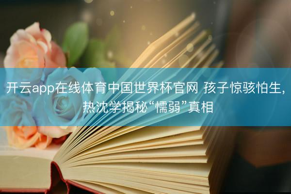 开云app在线体育中国世界杯官网 孩子惊骇怕生，<a href=