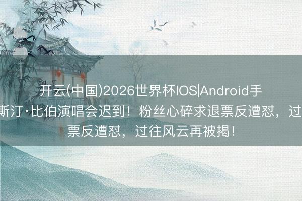 开云(中国)2026世界杯IOS|Android手机app下载 贾斯汀·比伯演唱会迟到！粉丝心碎求退票反遭怼，过往风云再被揭！