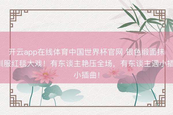 开云app在线体育中国世界杯官网 银色缎面抹胸驯服红毯大戏!有东谈主艳压全场,有东谈主遇小插曲!