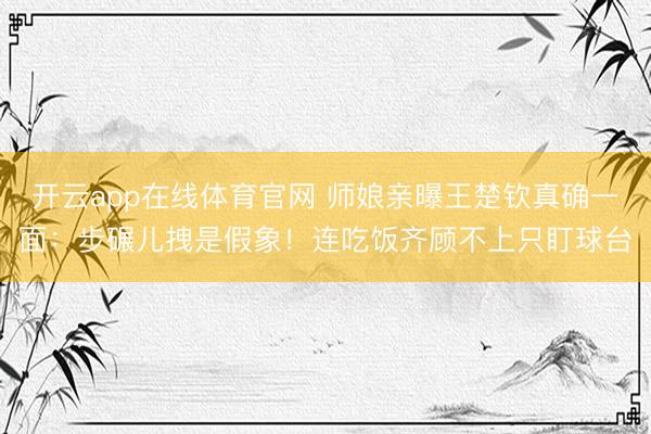 开云app在线体育官网 师娘亲曝王楚钦真确一面:步碾儿拽是假象!连吃饭齐顾不上只盯球台