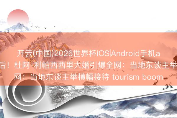 开云(中国)2026世界杯IOS|Android手机app下载 苍生犬子逆袭天后！杜阿·利帕西西里大婚引爆全网：当地东谈主举横幅接待 tourism boom