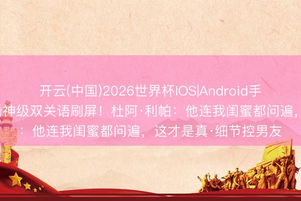 开云(中国)2026世界杯IOS|Android手机app下载 卡勒姆求婚神级双关语刷屏！杜阿·利帕：他连我闺蜜都问遍，这才是真·细节控男友