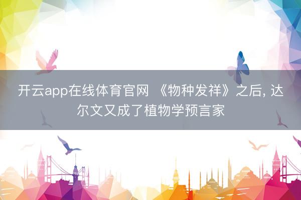开云app在线体育官网 《物种发祥》之后， 达尔文又成了植物学预言家