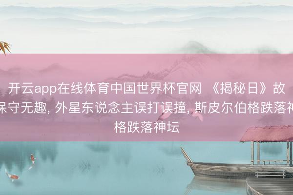 开云app在线体育中国世界杯官网 《揭秘日》故事保守无趣, 外星东说念主误打误撞, 斯皮尔伯格跌落神坛