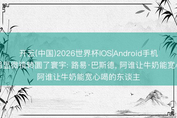 开云(中国)2026世界杯IOS|Android手机app下载 他用显微镜转圜了寰宇: 路易·巴斯德， 阿谁让牛奶能宽心喝的东谈主
