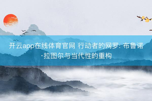 开云app在线体育官网 行动者的网罗: 布鲁诺·拉图尔与当代性的重构
