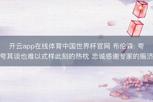 开云app在线体育中国世界杯官网 布伦森: 夸夸其谈也难以式样此刻的热枕 忠诚感谢专家的赈济