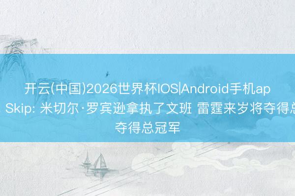 开云(中国)2026世界杯IOS|Android手机app下载 Skip: 米切尔·罗宾逊拿执了文班 雷霆来岁将夺得总冠军