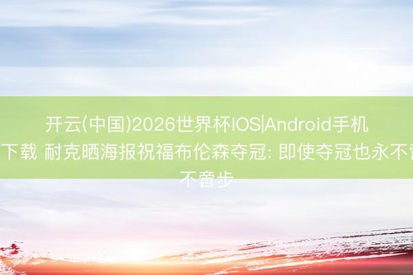 开云(中国)2026世界杯IOS|Android手机app下载 耐克晒海报祝福布伦森夺冠: 即使夺冠也永不啻步