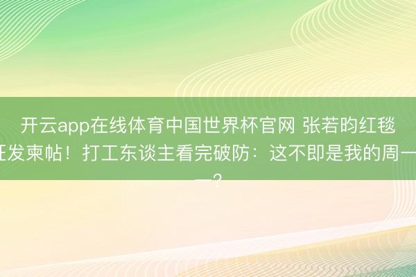 开云app在线体育中国世界杯官网 张若昀红毯狂发柬帖！打工东谈主看完破防：这不即是我的周一？
