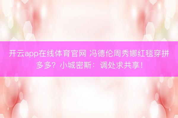 开云app在线体育官网 冯德伦周秀娜红毯穿拼多多?小城密斯:调处求共享!