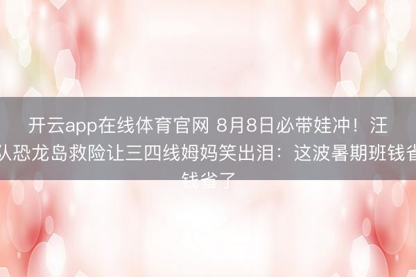 开云app在线体育官网 8月8日必带娃冲！汪汪队恐龙岛救险让三四线姆妈笑出泪：这波暑期班钱省了