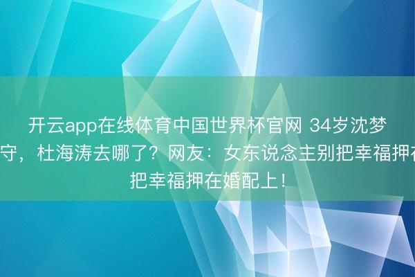 开云app在线体育中国世界杯官网 34岁沈梦辰诞辰独守,杜海涛去哪了?网友:女东说念主别把幸福押在婚配上!