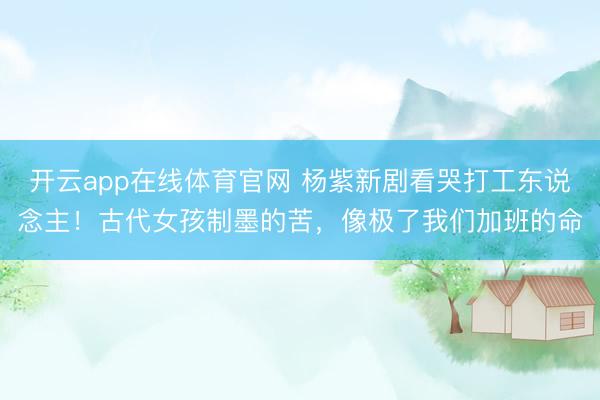 开云app在线体育官网 杨紫新剧看哭打工东说念主!古代女孩制墨的苦,像极了我们加班的命