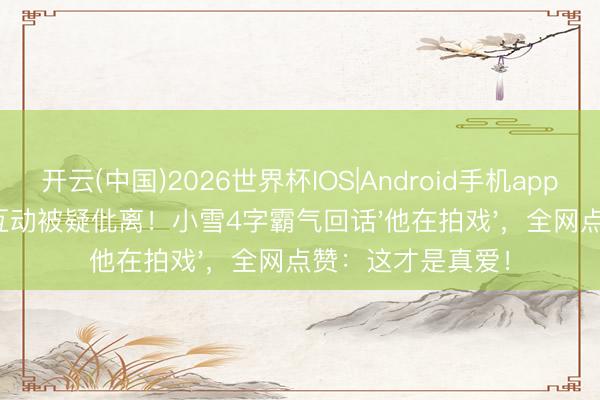开云(中国)2026世界杯IOS|Android手机app下载 闪婚7年零互动被疑仳离!小雪4字霸气回话'他在拍戏',全网点赞:这才是真爱!